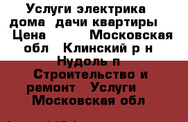 Услуги электрика ! дома, дачи квартиры ! › Цена ­ 500 - Московская обл., Клинский р-н, Нудоль п. Строительство и ремонт » Услуги   . Московская обл.